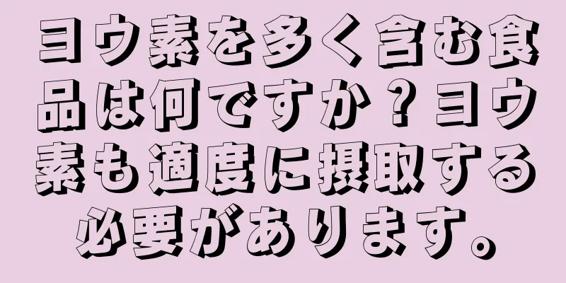 ヨウ素を多く含む食品は何ですか？ヨウ素も適度に摂取する必要があります。