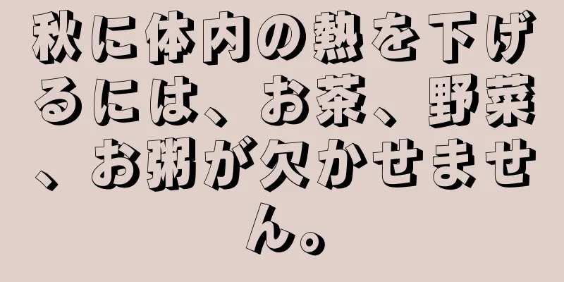 秋に体内の熱を下げるには、お茶、野菜、お粥が欠かせません。