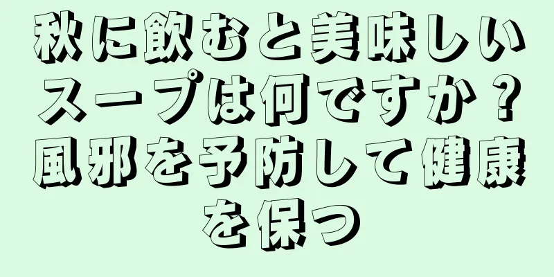 秋に飲むと美味しいスープは何ですか？風邪を予防して健康を保つ