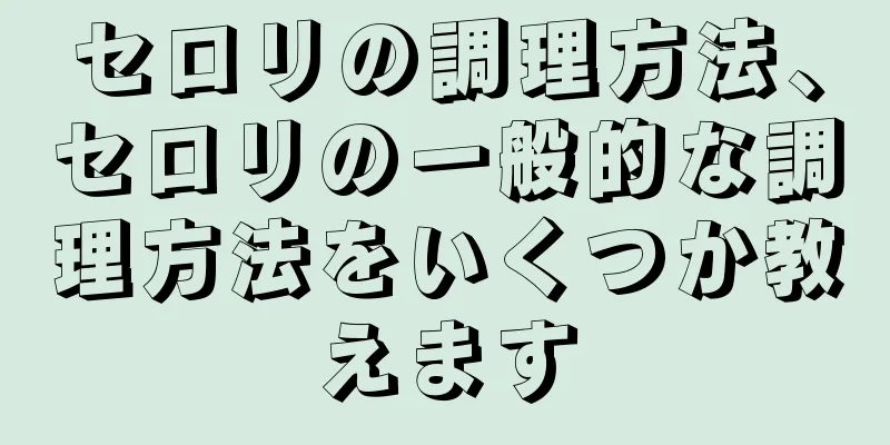 セロリの調理方法、セロリの一般的な調理方法をいくつか教えます