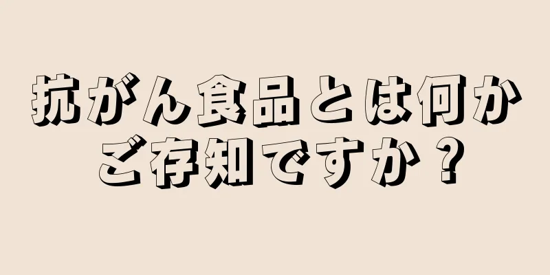 抗がん食品とは何かご存知ですか？