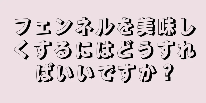 フェンネルを美味しくするにはどうすればいいですか？