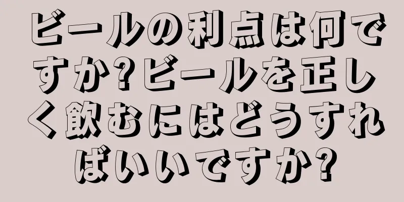 ビールの利点は何ですか?ビールを正しく飲むにはどうすればいいですか?