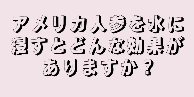 アメリカ人参を水に浸すとどんな効果がありますか？