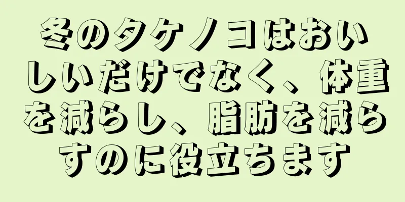 冬のタケノコはおいしいだけでなく、体重を減らし、脂肪を減らすのに役立ちます