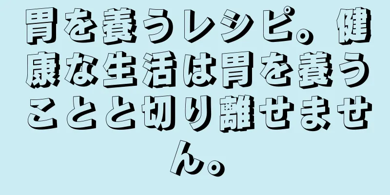 胃を養うレシピ。健康な生活は胃を養うことと切り離せません。