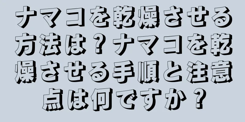 ナマコを乾燥させる方法は？ナマコを乾燥させる手順と注意点は何ですか？