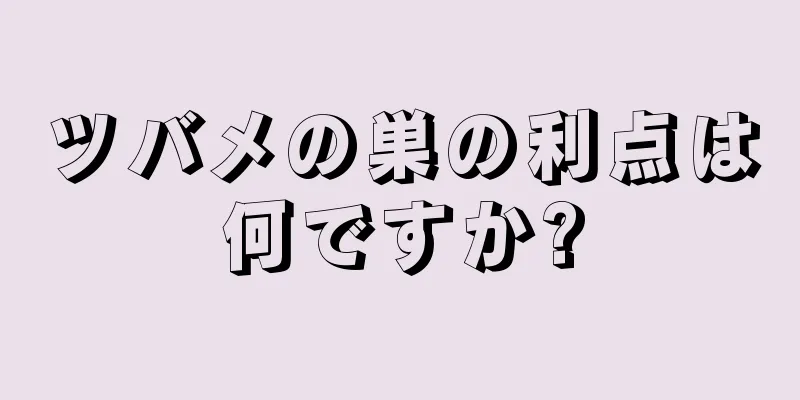 ツバメの巣の利点は何ですか?