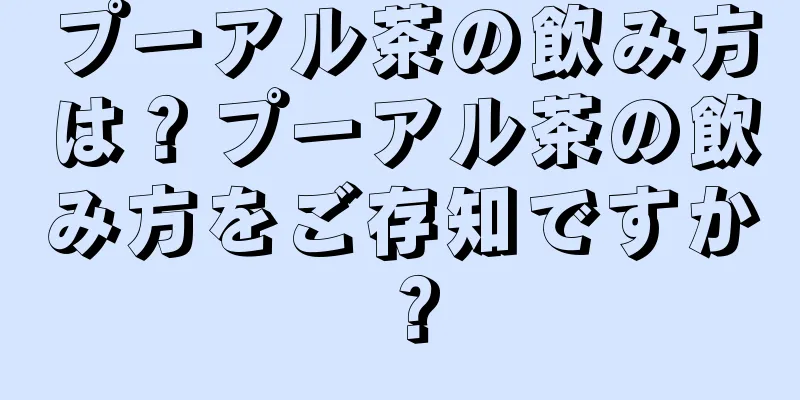 プーアル茶の飲み方は？プーアル茶の飲み方をご存知ですか？