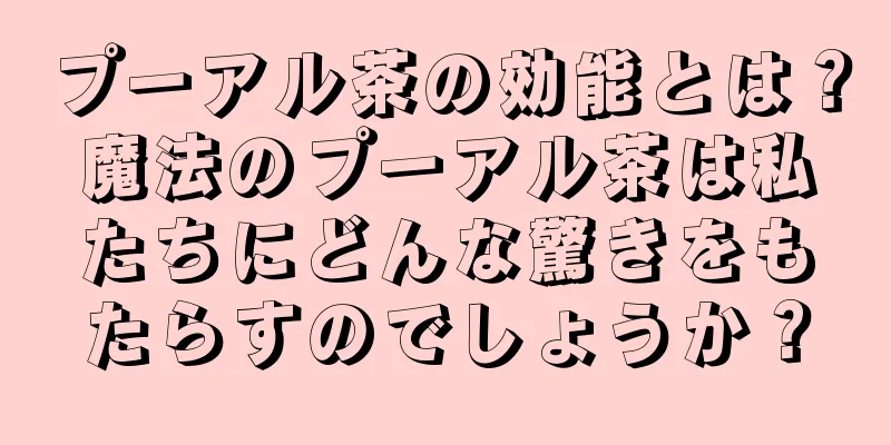 プーアル茶の効能とは？魔法のプーアル茶は私たちにどんな驚きをもたらすのでしょうか？