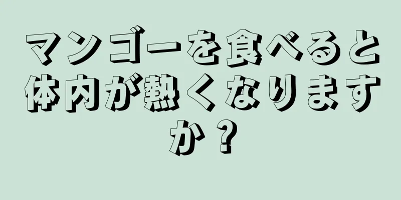 マンゴーを食べると体内が熱くなりますか？