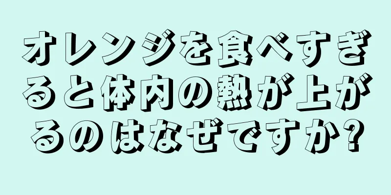 オレンジを食べすぎると体内の熱が上がるのはなぜですか?