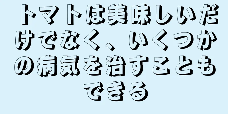 トマトは美味しいだけでなく、いくつかの病気を治すこともできる