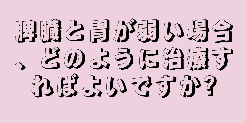 脾臓と胃が弱い場合、どのように治療すればよいですか?