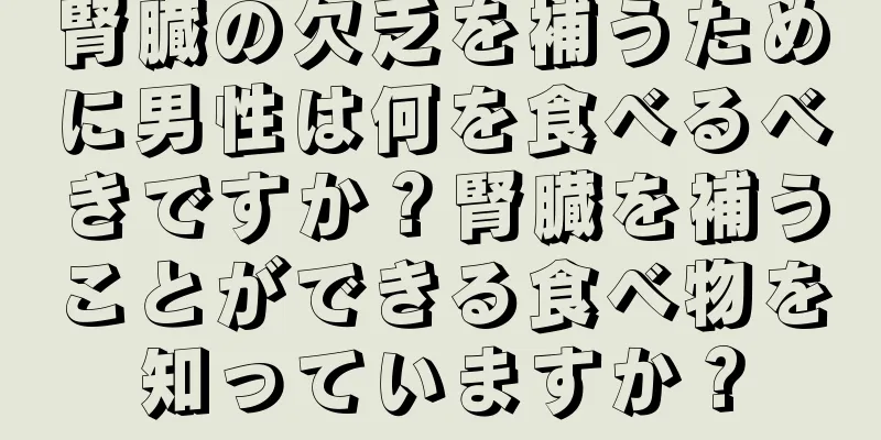 腎臓の欠乏を補うために男性は何を食べるべきですか？腎臓を補うことができる食べ物を知っていますか？