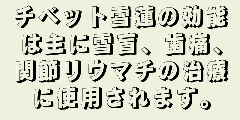 チベット雪蓮の効能は主に雪盲、歯痛、関節リウマチの治療に使用されます。