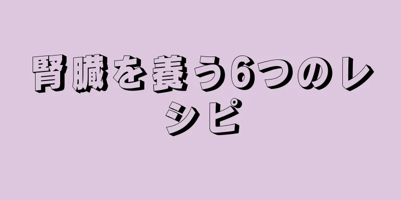 腎臓を養う6つのレシピ