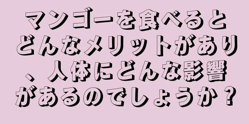 マンゴーを食べるとどんなメリットがあり、人体にどんな影響があるのでしょうか？