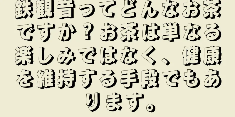 鉄観音ってどんなお茶ですか？お茶は単なる楽しみではなく、健康を維持する手段でもあります。