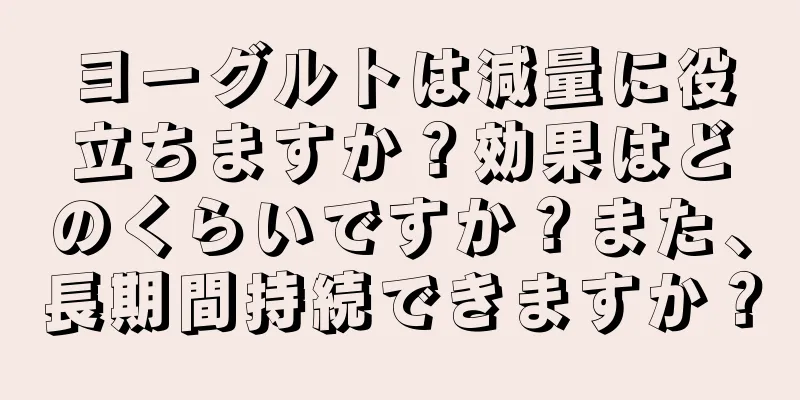 ヨーグルトは減量に役立ちますか？効果はどのくらいですか？また、長期間持続できますか？