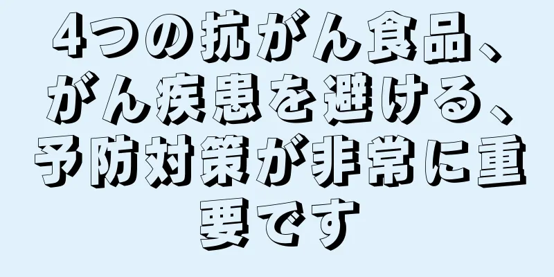 4つの抗がん食品、がん疾患を避ける、予防対策が非常に重要です