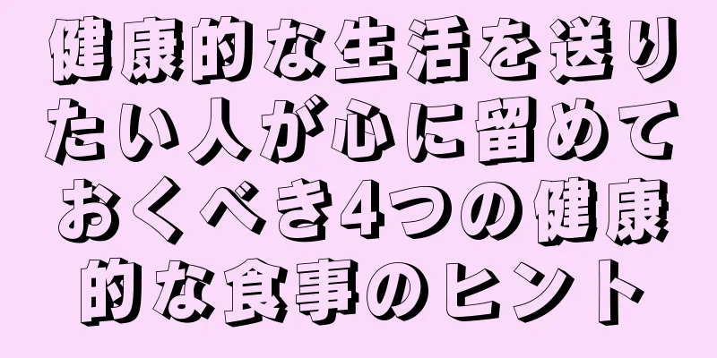 健康的な生活を送りたい人が心に留めておくべき4つの健康的な食事のヒント