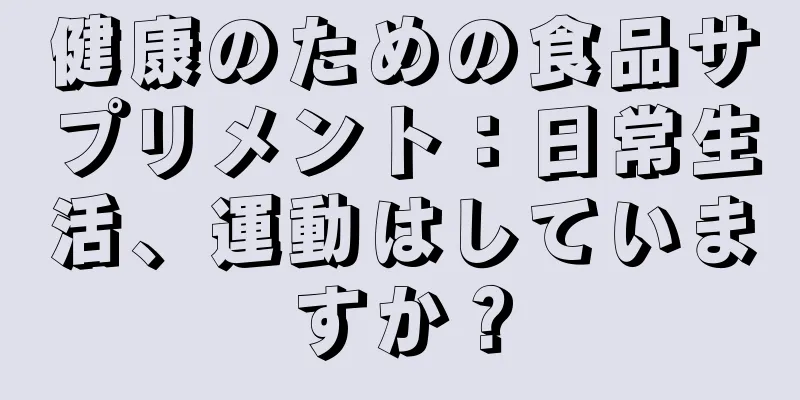 健康のための食品サプリメント：日常生活、運動はしていますか？