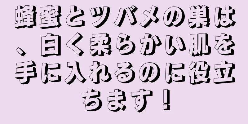 蜂蜜とツバメの巣は、白く柔らかい肌を手に入れるのに役立ちます！