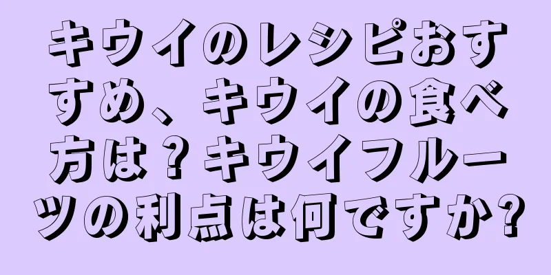 キウイのレシピおすすめ、キウイの食べ方は？キウイフルーツの利点は何ですか?