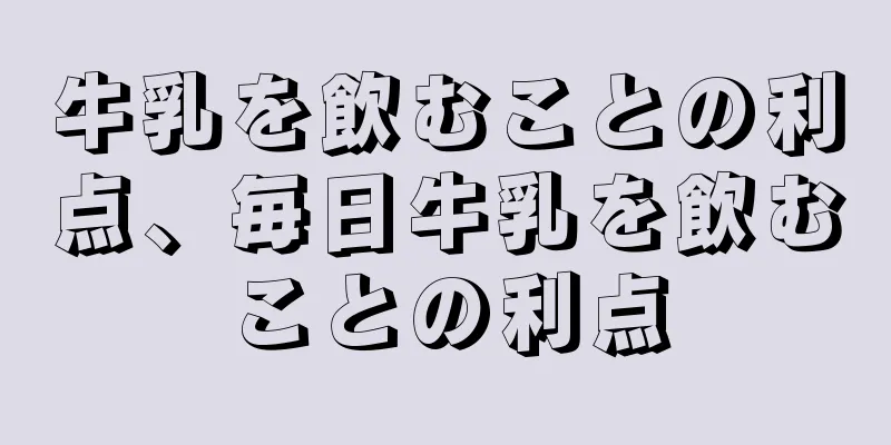 牛乳を飲むことの利点、毎日牛乳を飲むことの利点