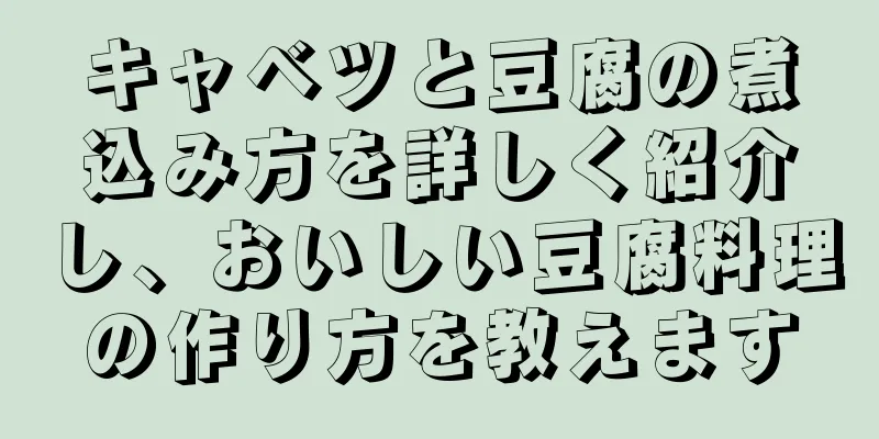 キャベツと豆腐の煮込み方を詳しく紹介し、おいしい豆腐料理の作り方を教えます