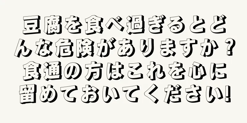 豆腐を食べ過ぎるとどんな危険がありますか？食通の方はこれを心に留めておいてください!