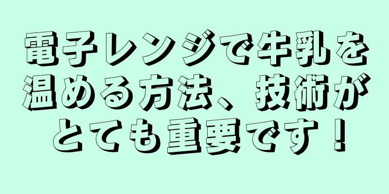 電子レンジで牛乳を温める方法、技術がとても重要です！