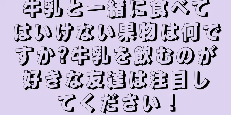 牛乳と一緒に食べてはいけない果物は何ですか?牛乳を飲むのが好きな友達は注目してください！