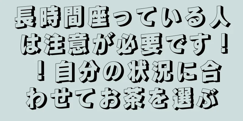 長時間座っている人は注意が必要です！ ！自分の状況に合わせてお茶を選ぶ