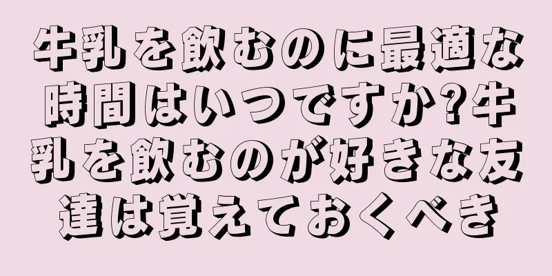 牛乳を飲むのに最適な時間はいつですか?牛乳を飲むのが好きな友達は覚えておくべき