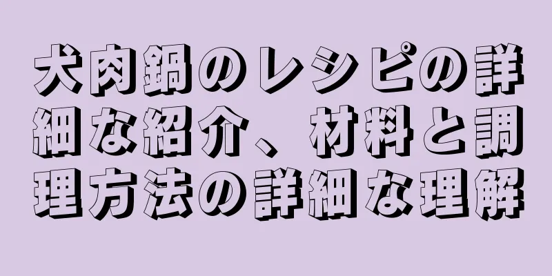 犬肉鍋のレシピの詳細な紹介、材料と調理方法の詳細な理解