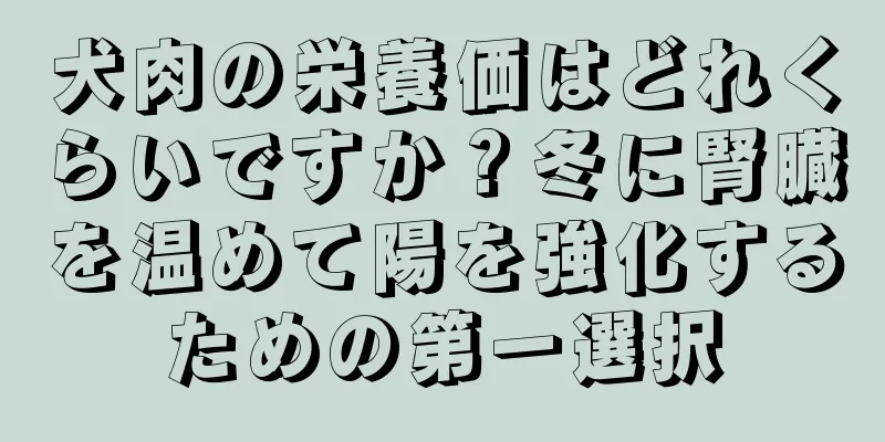 犬肉の栄養価はどれくらいですか？冬に腎臓を温めて陽を強化するための第一選択