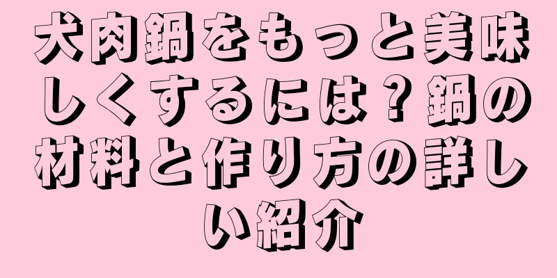 犬肉鍋をもっと美味しくするには？鍋の材料と作り方の詳しい紹介