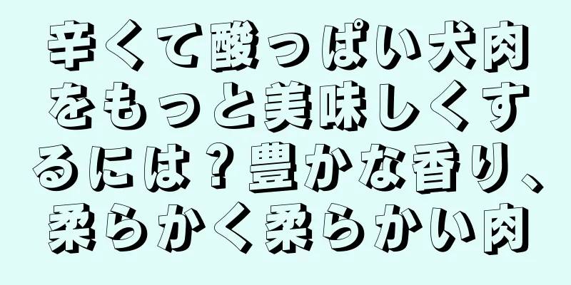 辛くて酸っぱい犬肉をもっと美味しくするには？豊かな香り、柔らかく柔らかい肉