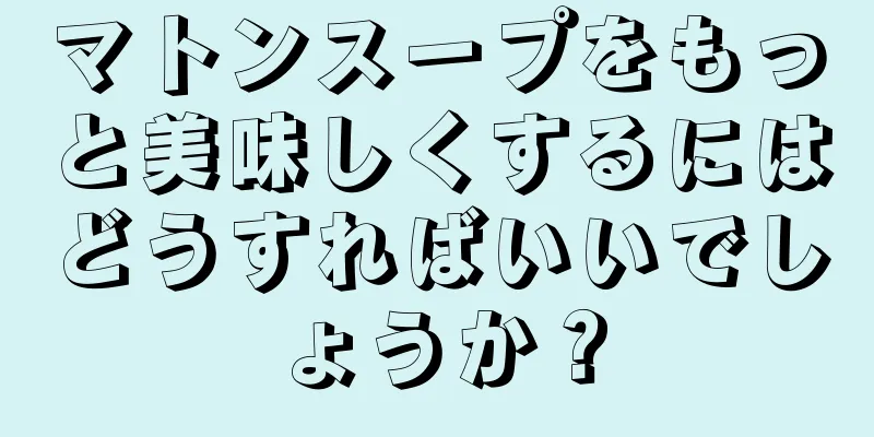 マトンスープをもっと美味しくするにはどうすればいいでしょうか？