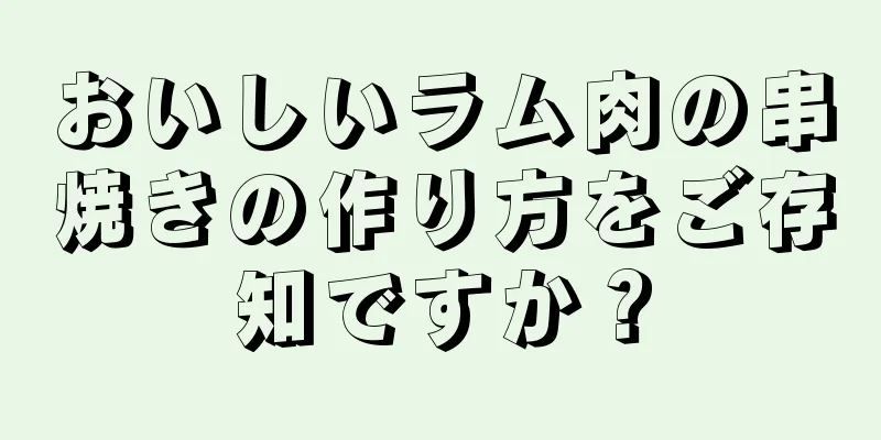 おいしいラム肉の串焼きの作り方をご存知ですか？