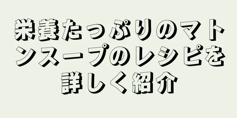 栄養たっぷりのマトンスープのレシピを詳しく紹介