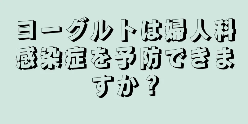 ヨーグルトは婦人科感染症を予防できますか？