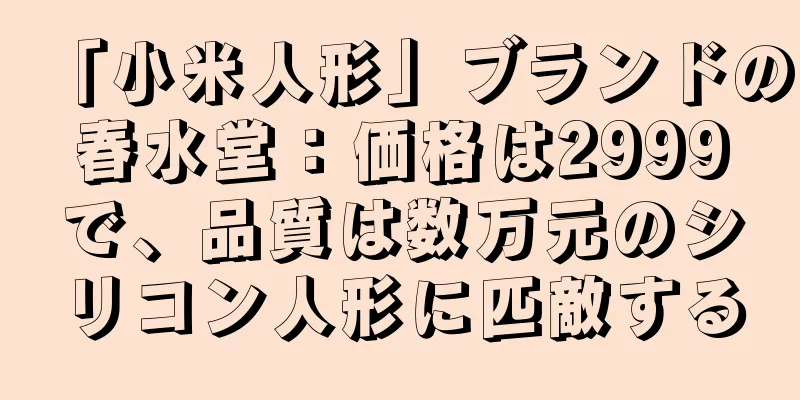 「小米人形」ブランドの春水堂：価格は2999で、品質は数万元のシリコン人形に匹敵する