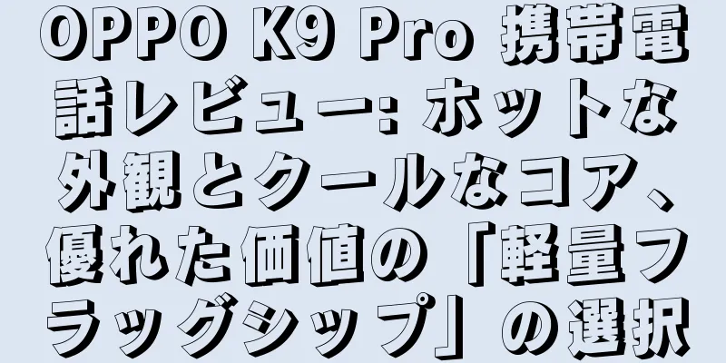 OPPO K9 Pro 携帯電話レビュー: ホットな外観とクールなコア、優れた価値の「軽量フラッグシップ」の選択