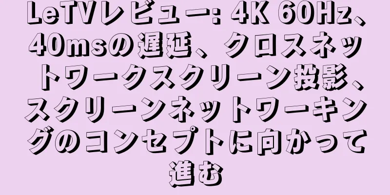 LeTVレビュー: 4K 60Hz、40msの遅延、クロスネットワークスクリーン投影、スクリーンネットワーキングのコンセプトに向かって進む