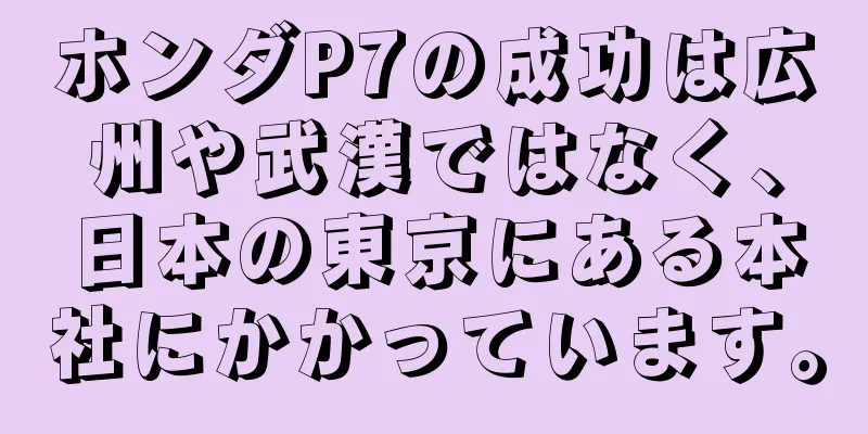 ホンダP7の成功は広州や武漢ではなく、日本の東京にある本社にかかっています。