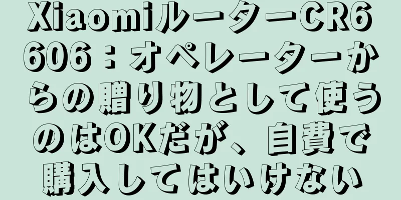 XiaomiルーターCR6606：オペレーターからの贈り物として使うのはOKだが、自費で購入してはいけない