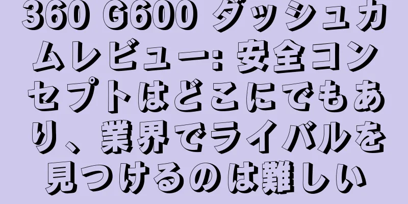 360 G600 ダッシュカムレビュー: 安全コンセプトはどこにでもあり、業界でライバルを見つけるのは難しい